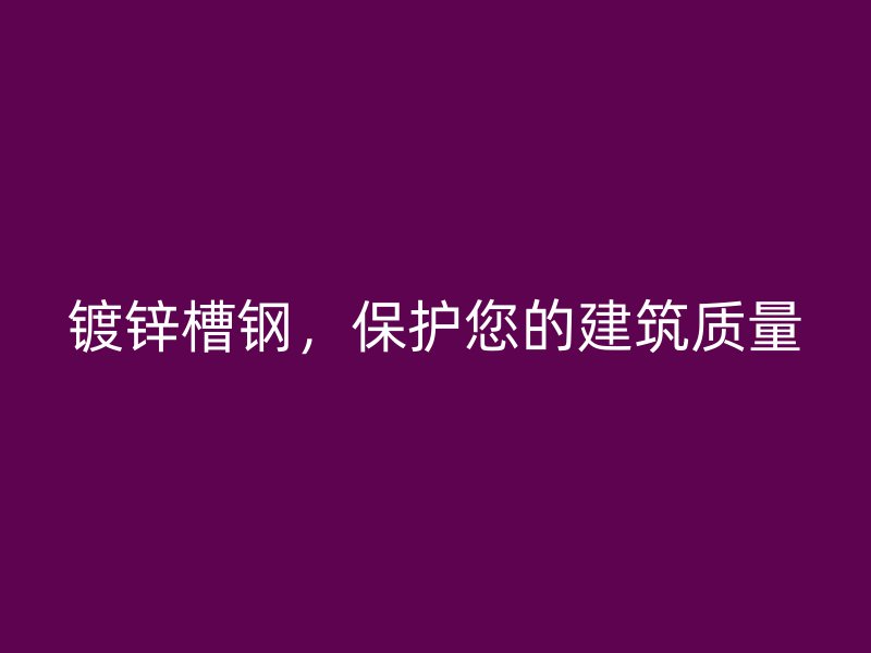 鍍鋅槽鋼，保護(hù)您的建筑質(zhì)量