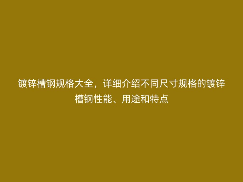 鍍鋅槽鋼規(guī)格大全，詳細(xì)介紹不同尺寸規(guī)格的鍍鋅槽鋼性能、用途和特點