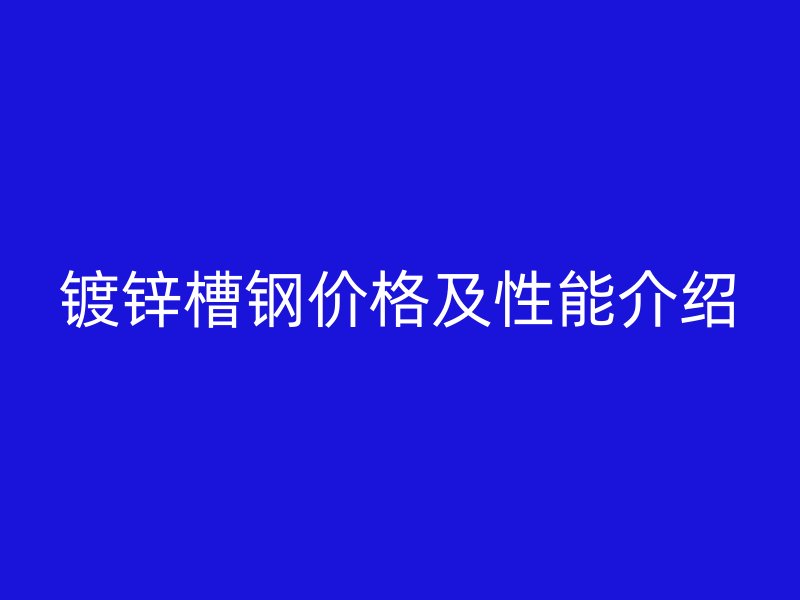 鍍鋅槽鋼價(jià)格及性能介紹