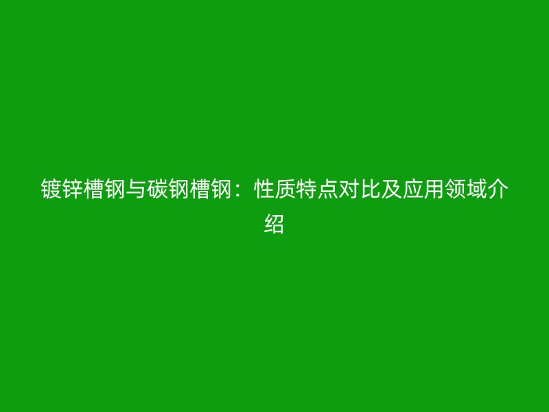 鍍鋅槽鋼與碳鋼槽鋼：性質(zhì)特點對比及應(yīng)用領(lǐng)域介紹