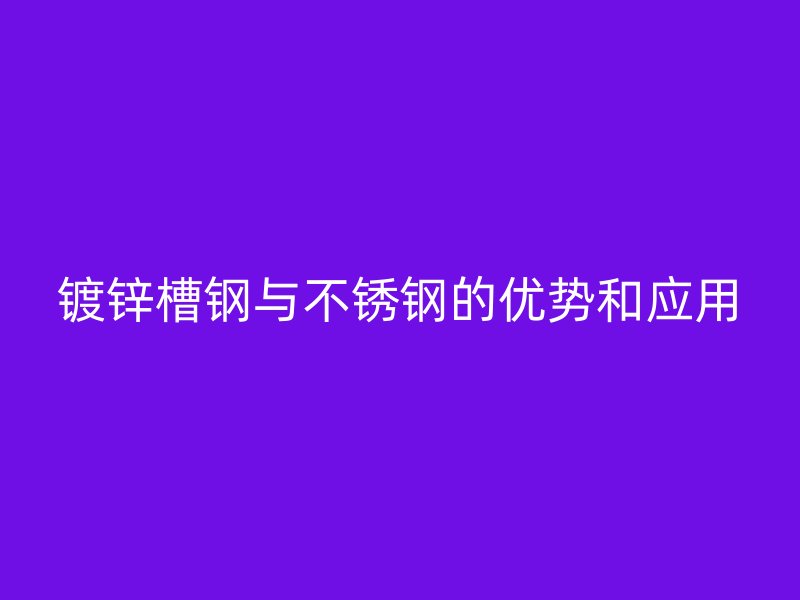 鍍鋅槽鋼與不銹鋼的優(yōu)勢和應(yīng)用