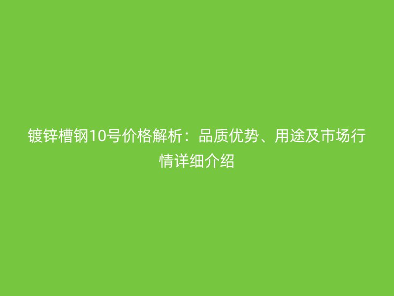 鍍鋅槽鋼10號(hào)價(jià)格解析：品質(zhì)優(yōu)勢、用途及市場行情詳細(xì)介紹