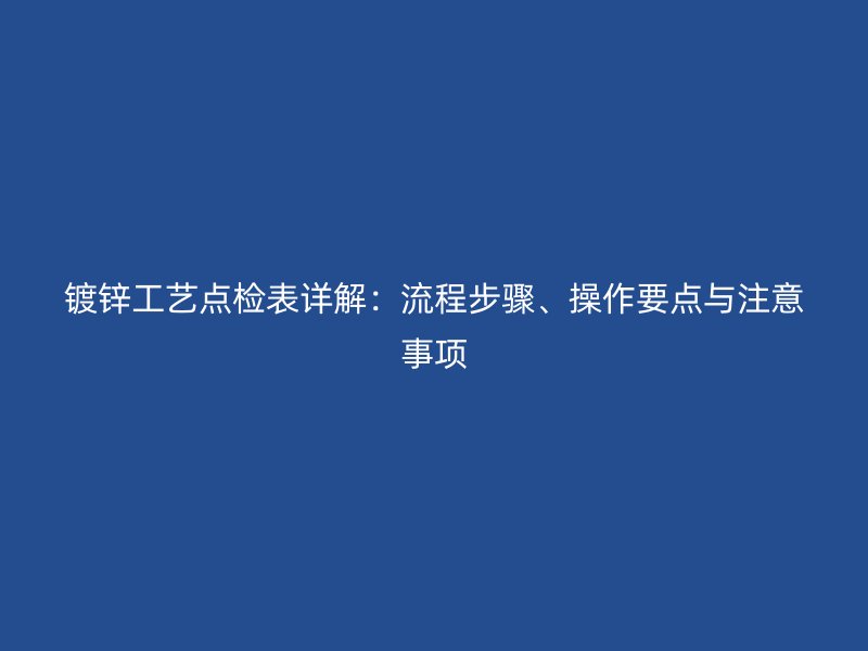鍍鋅工藝點(diǎn)檢表詳解：流程步驟、操作要點(diǎn)與注意事項(xiàng)