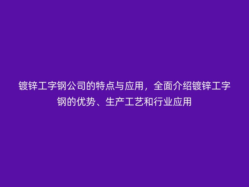 鍍鋅工字鋼公司的特點(diǎn)與應(yīng)用，全面介紹鍍鋅工字鋼的優(yōu)勢(shì)、生產(chǎn)工藝和行業(yè)應(yīng)用