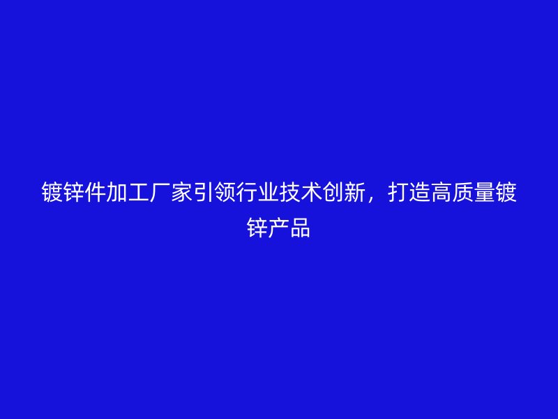 鍍鋅件加工廠家引領(lǐng)行業(yè)技術(shù)創(chuàng)新，打造高質(zhì)量鍍鋅產(chǎn)品