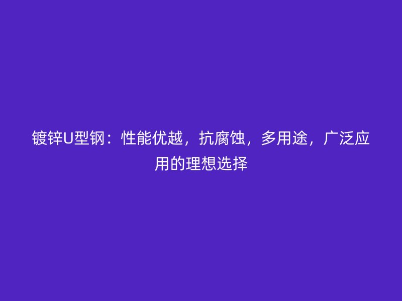 鍍鋅U型鋼：性能優(yōu)越，抗腐蝕，多用途，廣泛應(yīng)用的理想選擇