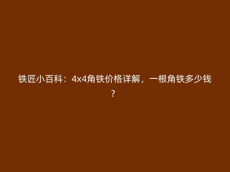 鐵匠小百科：4x4角鐵價格詳解，一根角鐵多少錢？