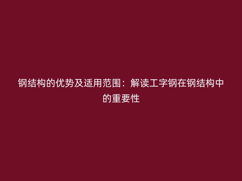 鋼結(jié)構(gòu)的優(yōu)勢(shì)及適用范圍：解讀工字鋼在鋼結(jié)構(gòu)中的重要性
