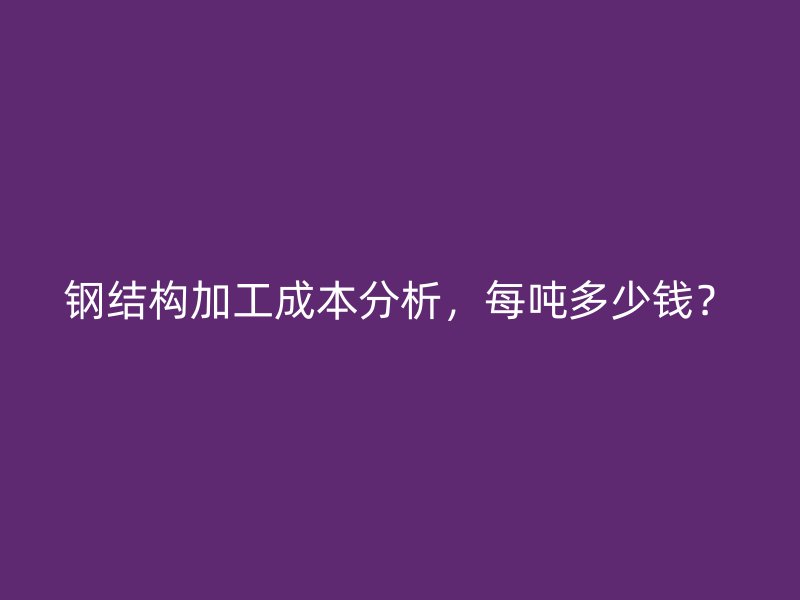 鋼結(jié)構(gòu)加工成本分析，每噸多少錢(qián)？