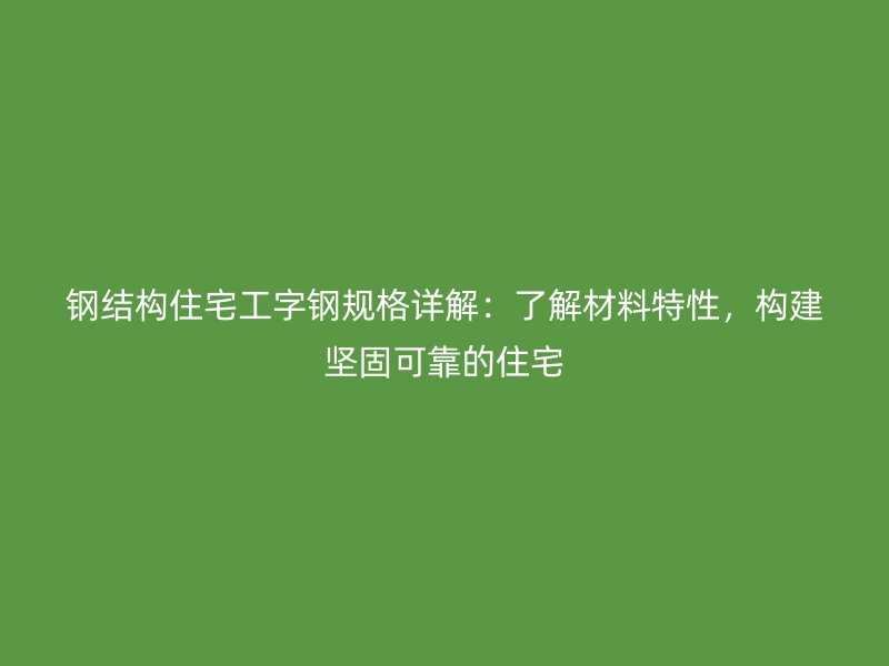 鋼結(jié)構(gòu)住宅工字鋼規(guī)格詳解：了解材料特性，構(gòu)建堅固可靠的住宅