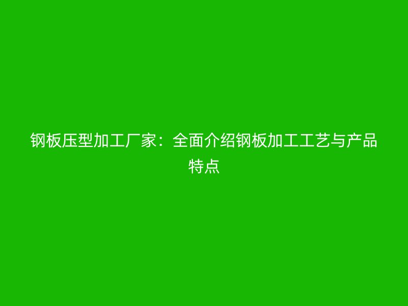 鋼板壓型加工廠家：全面介紹鋼板加工工藝與產(chǎn)品特點