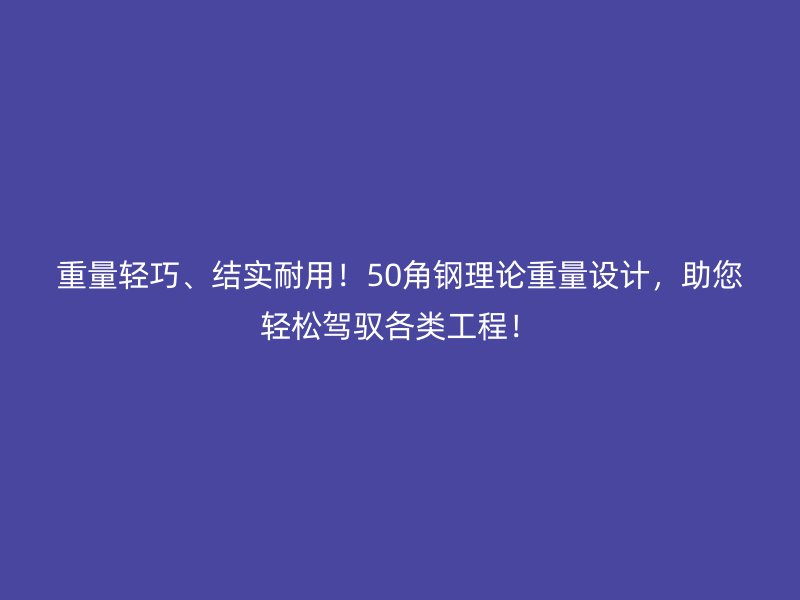 重量輕巧、結實耐用！50角鋼理論重量設計，助您輕松駕馭各類工程！