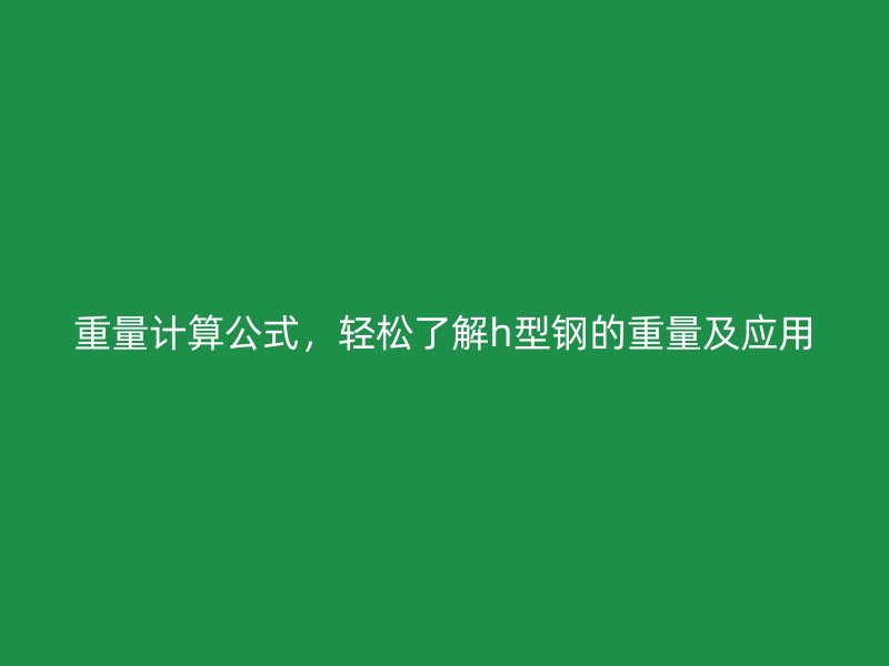 重量計(jì)算公式，輕松了解h型鋼的重量及應(yīng)用