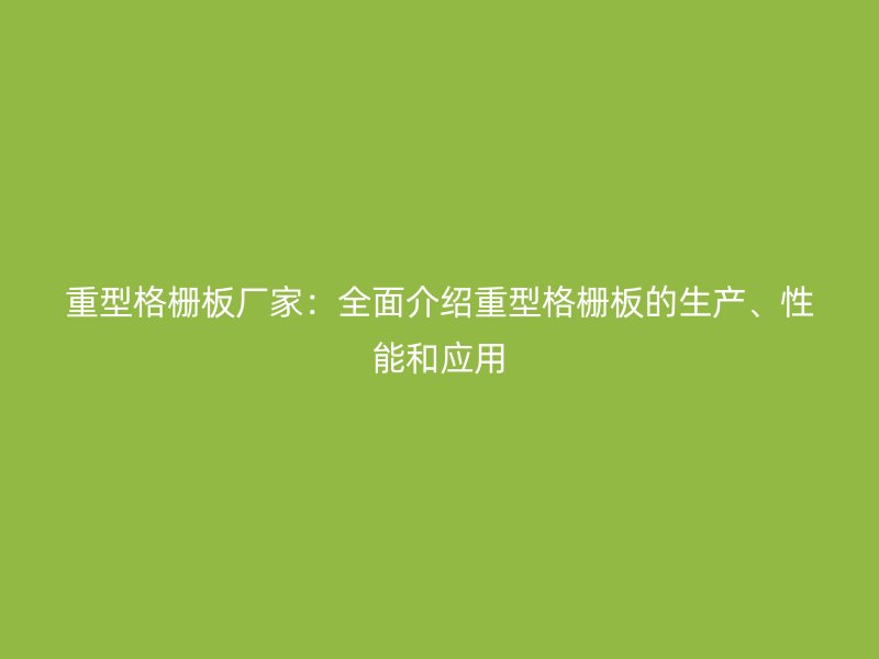 重型格柵板廠家：全面介紹重型格柵板的生產(chǎn)、性能和應(yīng)用