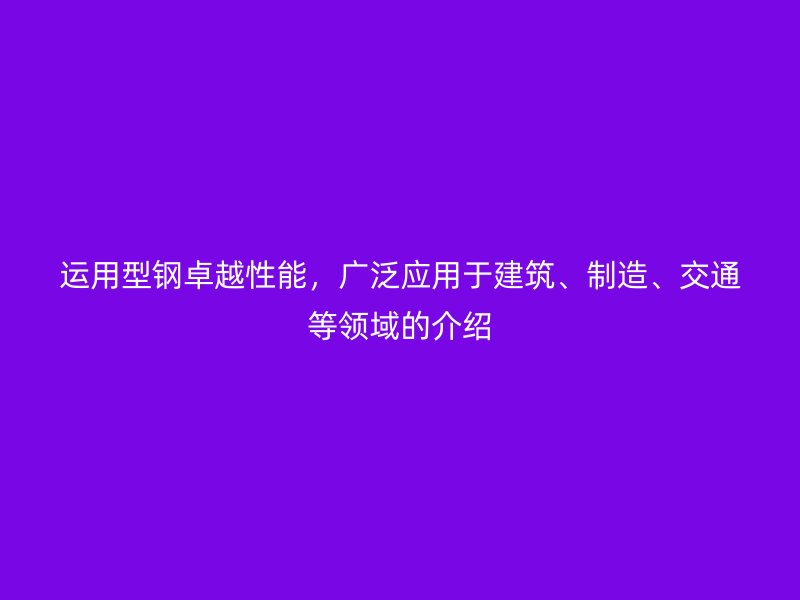 運用型鋼卓越性能，廣泛應用于建筑、制造、交通等領域的介紹