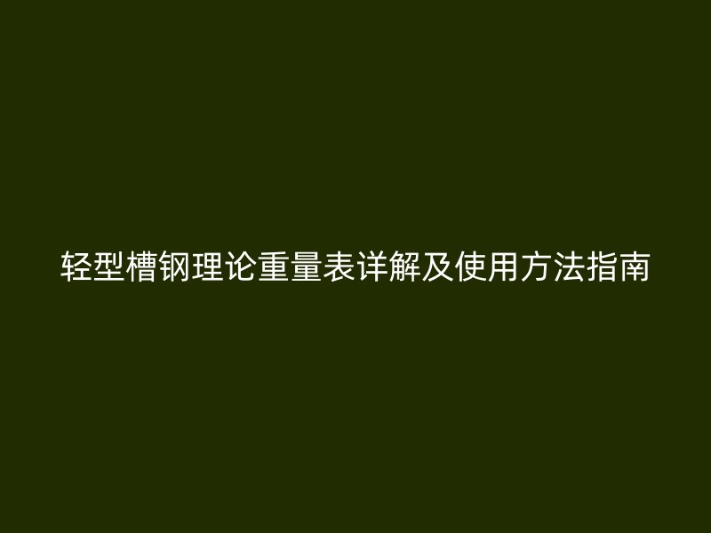 輕型槽鋼理論重量表詳解及使用方法指南