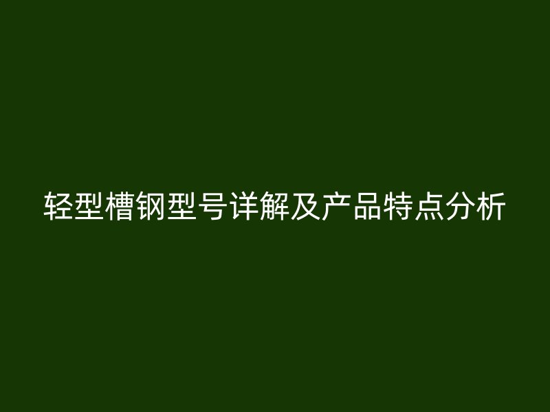 輕型槽鋼型號詳解及產品特點分析