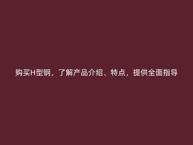 購買H型鋼，了解產(chǎn)品介紹、特點，提供全面指導(dǎo)