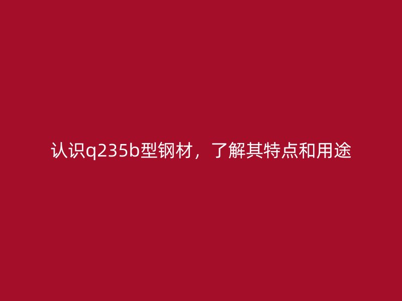 認識q235b型鋼材，了解其特點和用途