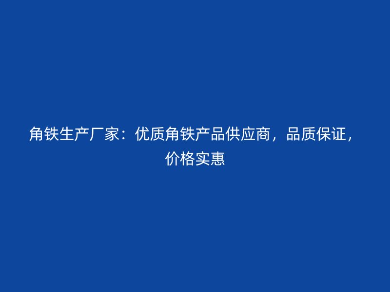 角鐵生產(chǎn)廠家：優(yōu)質(zhì)角鐵產(chǎn)品供應(yīng)商，品質(zhì)保證，價(jià)格實(shí)惠