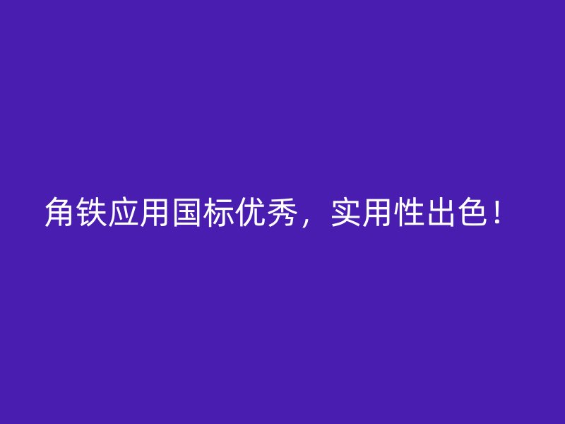 角鐵應用國標優(yōu)秀，實用性出色！