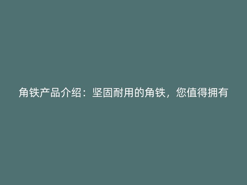 角鐵產(chǎn)品介紹：堅固耐用的角鐵，您值得擁有
