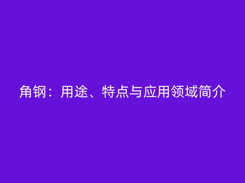 角鋼：用途、特點(diǎn)與應(yīng)用領(lǐng)域簡(jiǎn)介