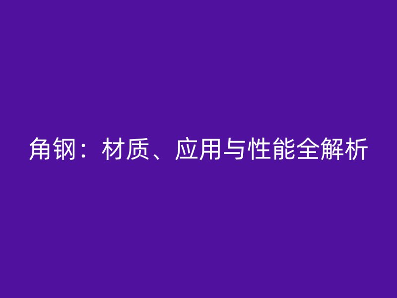 角鋼：材質(zhì)、應(yīng)用與性能全解析