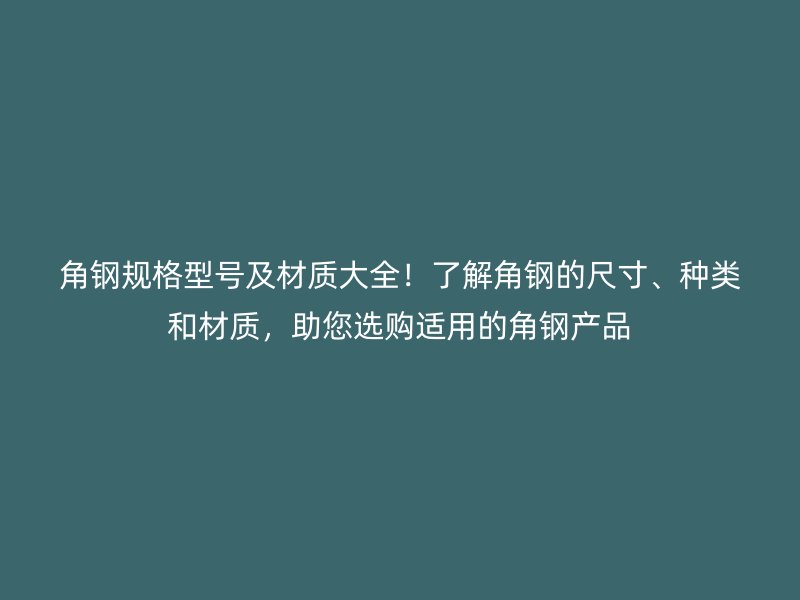 角鋼規(guī)格型號(hào)及材質(zhì)大全！了解角鋼的尺寸、種類(lèi)和材質(zhì)，助您選購(gòu)適用的角鋼產(chǎn)品