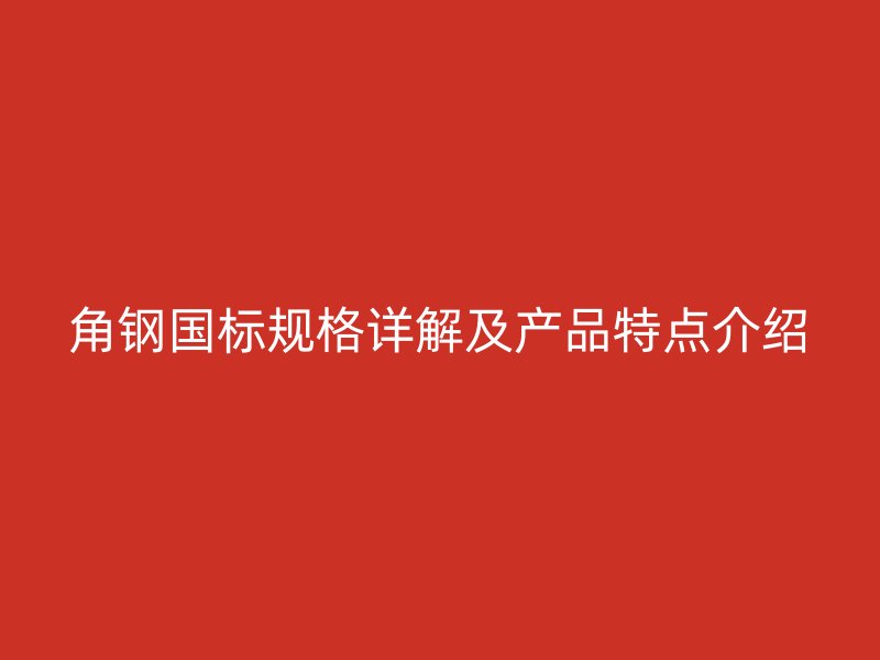 角鋼國標規(guī)格詳解及產(chǎn)品特點介紹