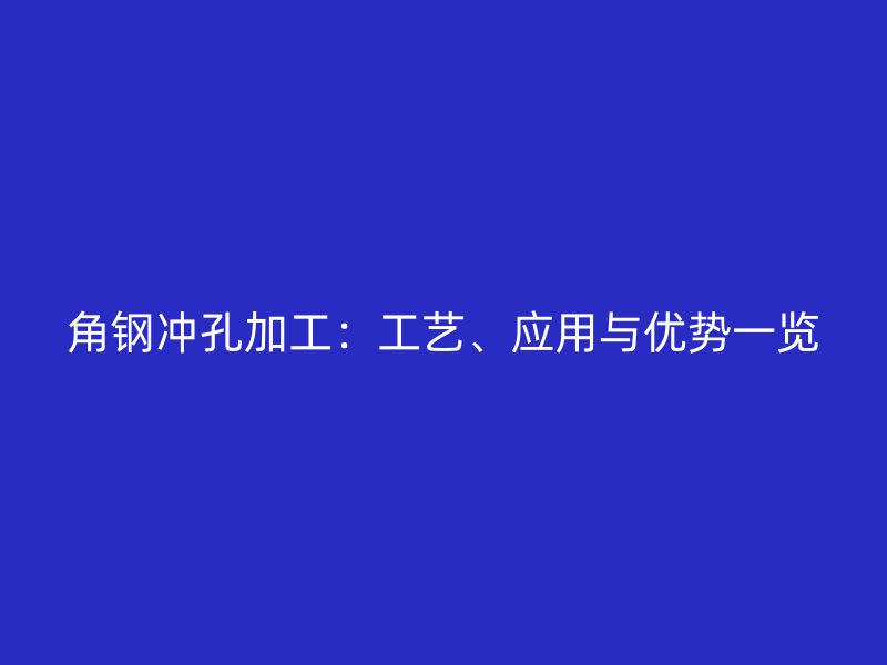 角鋼沖孔加工：工藝、應(yīng)用與優(yōu)勢(shì)一覽