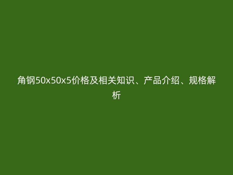 角鋼50x50x5價格及相關(guān)知識、產(chǎn)品介紹、規(guī)格解析