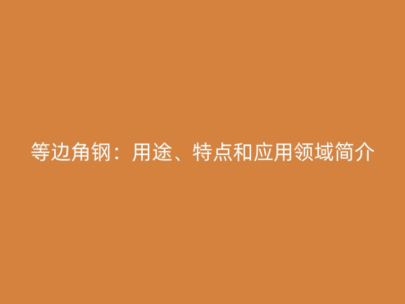等邊角鋼：用途、特點和應(yīng)用領(lǐng)域簡介