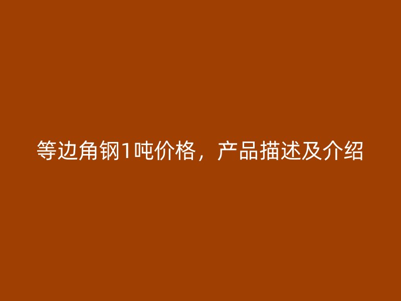 等邊角鋼1噸價格，產(chǎn)品描述及介紹