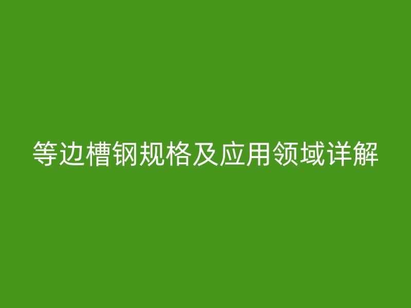等邊槽鋼規(guī)格及應(yīng)用領(lǐng)域詳解