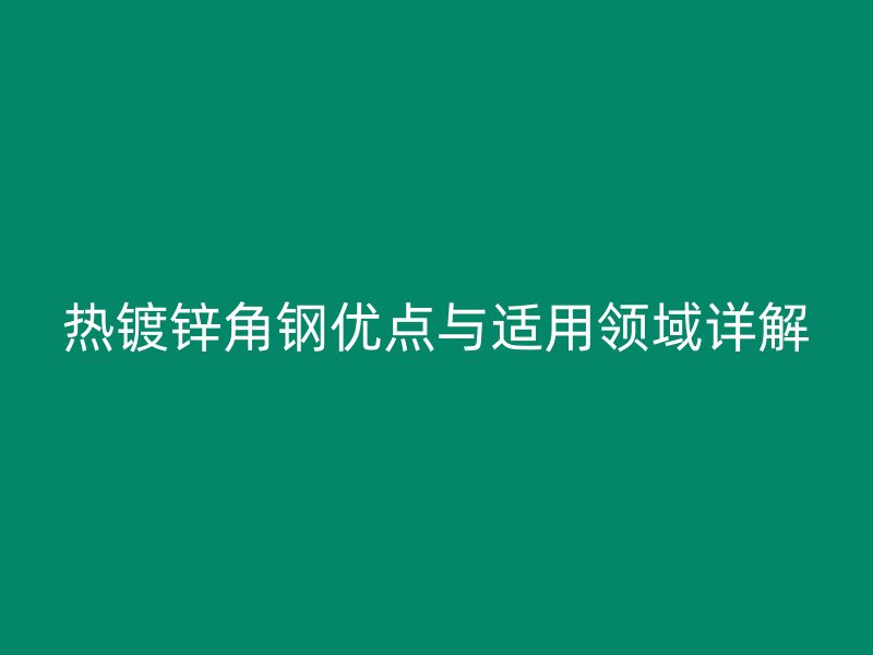 熱鍍鋅角鋼優(yōu)點與適用領(lǐng)域詳解