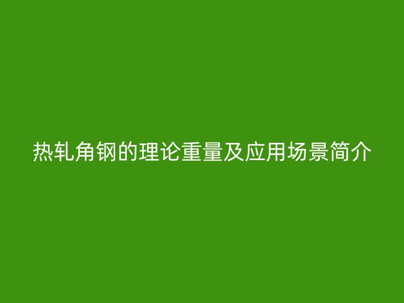 熱軋角鋼的理論重量及應(yīng)用場(chǎng)景簡(jiǎn)介