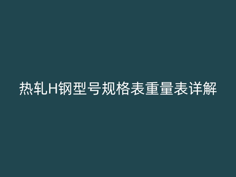 熱軋H鋼型號規(guī)格表重量表詳解