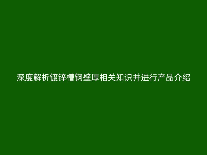 深度解析鍍鋅槽鋼壁厚相關(guān)知識并進行產(chǎn)品介紹