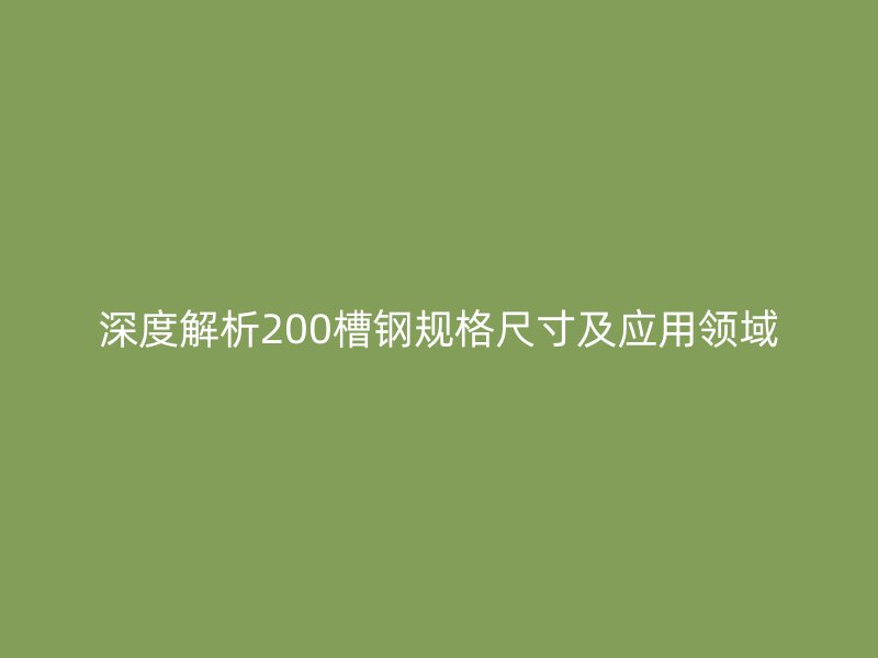 深度解析200槽鋼規(guī)格尺寸及應用領域