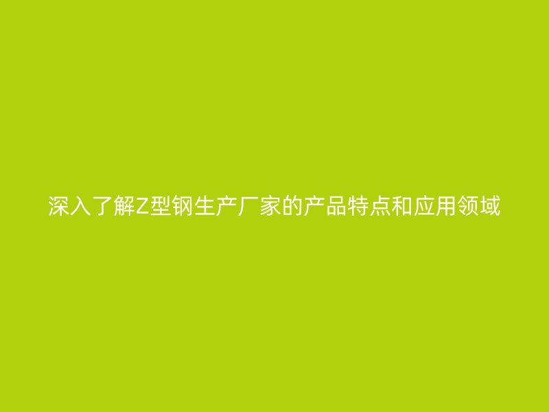 深入了解Z型鋼生產(chǎn)廠家的產(chǎn)品特點和應(yīng)用領(lǐng)域