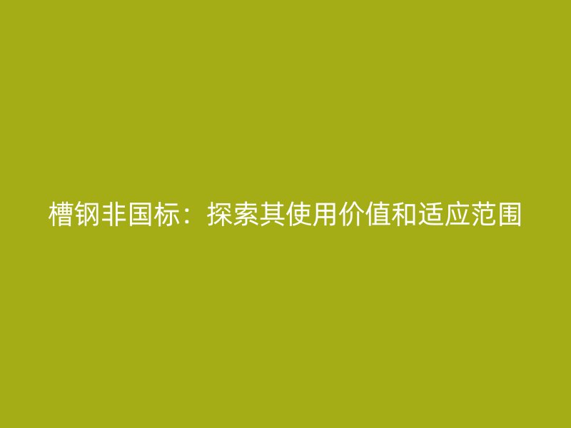槽鋼非國標：探索其使用價值和適應(yīng)范圍