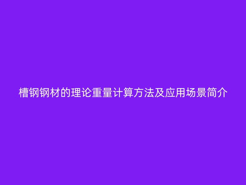 槽鋼鋼材的理論重量計(jì)算方法及應(yīng)用場(chǎng)景簡(jiǎn)介
