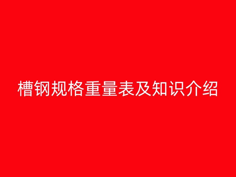 槽鋼規(guī)格重量表及知識介紹