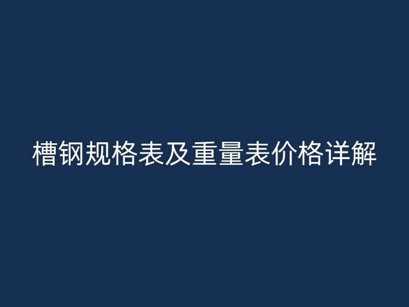 槽鋼規(guī)格表及重量表價格詳解