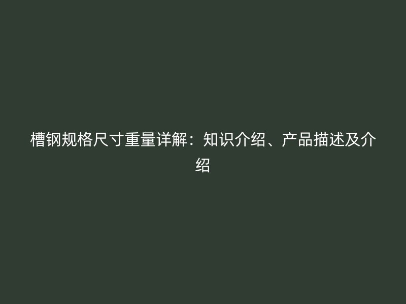 槽鋼規(guī)格尺寸重量詳解：知識介紹、產(chǎn)品描述及介紹