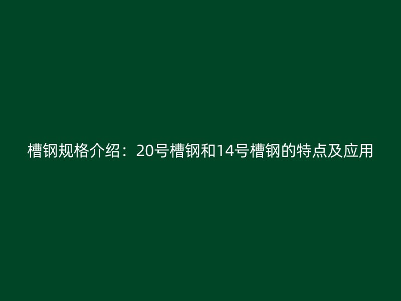 槽鋼規(guī)格介紹：20號(hào)槽鋼和14號(hào)槽鋼的特點(diǎn)及應(yīng)用