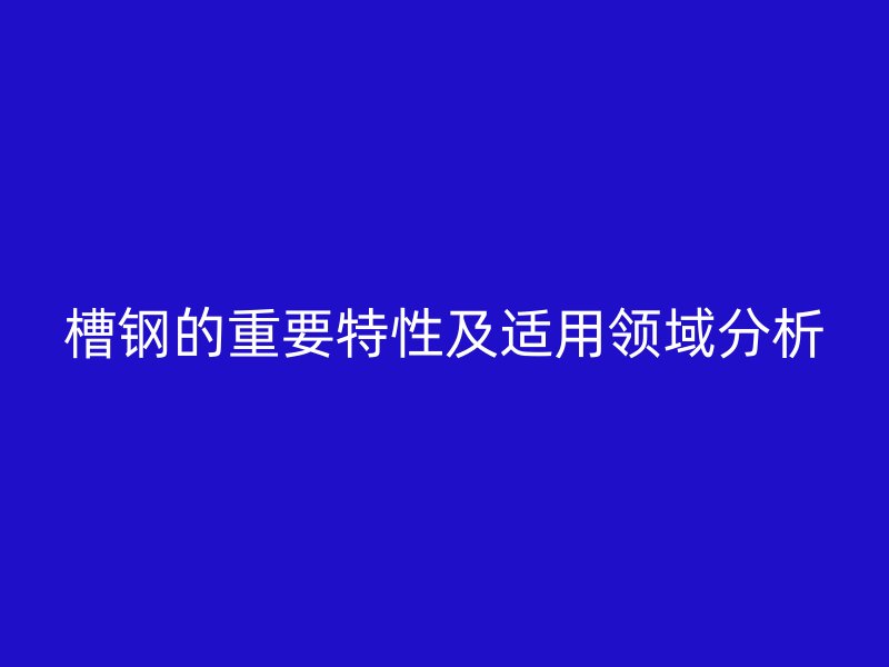 槽鋼的重要特性及適用領域分析