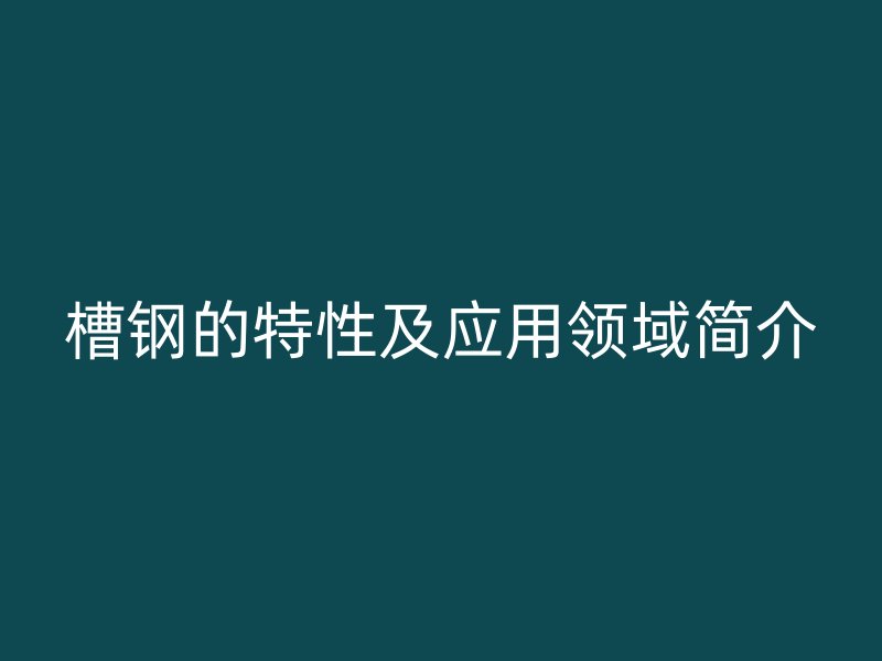 槽鋼的特性及應(yīng)用領(lǐng)域簡介