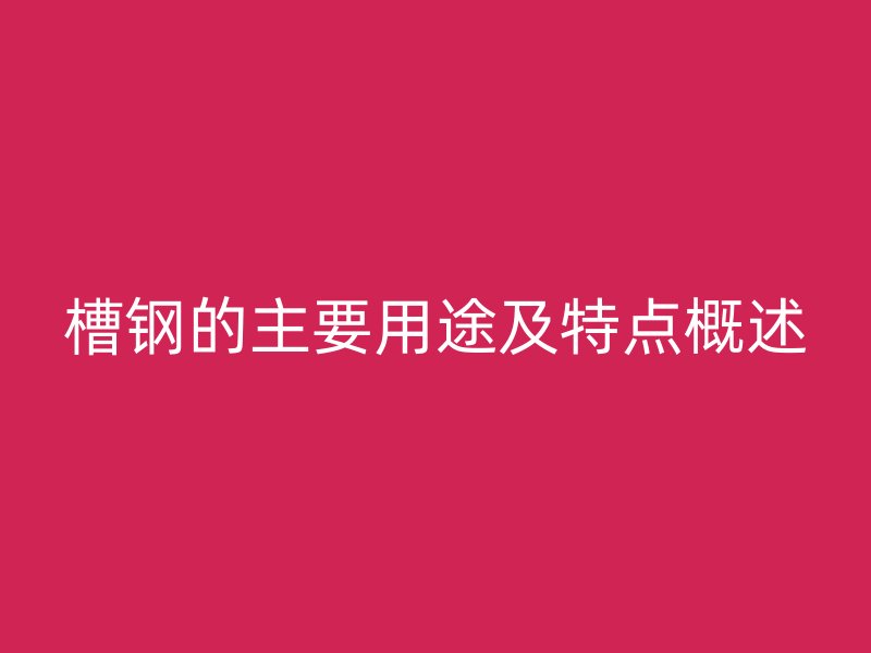 槽鋼的主要用途及特點(diǎn)概述
